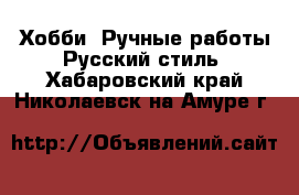 Хобби. Ручные работы Русский стиль. Хабаровский край,Николаевск-на-Амуре г.